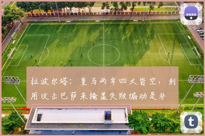 拉波尔塔：皇马两年四大皆空，利用攻击巴萨来掩盖失败煽动是非