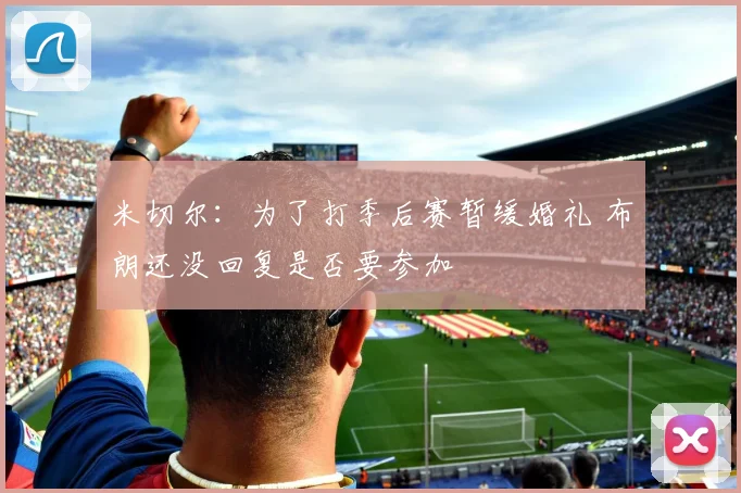 米切尔：为了打季后赛暂缓婚礼 布朗还没回复是否要参加
