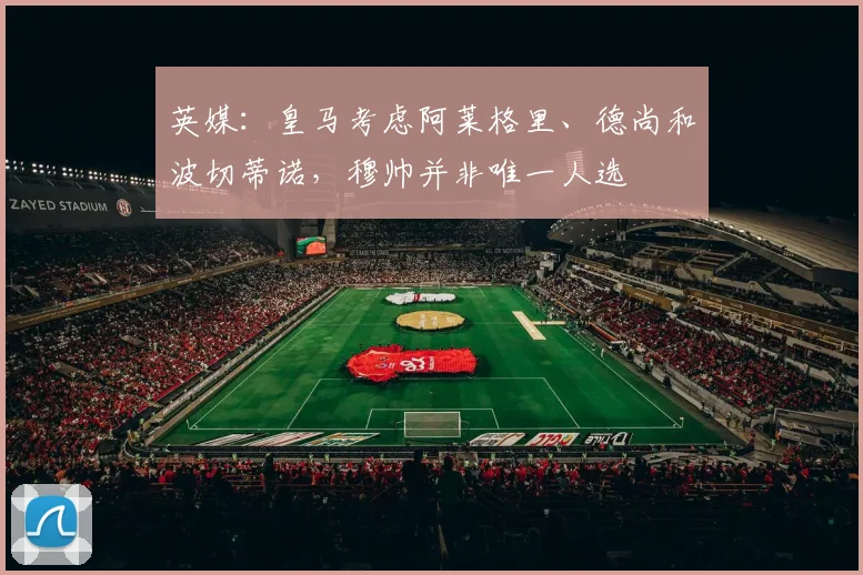 英媒：皇马考虑阿莱格里、德尚和波切蒂诺，穆帅并非唯一人选