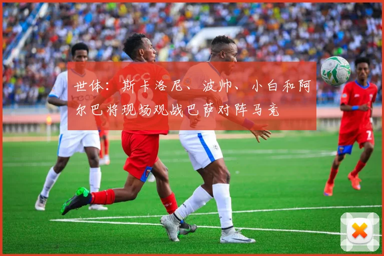 世体：斯卡洛尼、波帅、小白和阿尔巴将现场观战巴萨对阵马竞