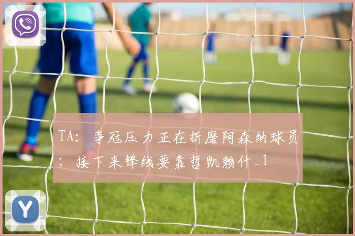 TA：争冠压力正在折磨阿森纳球员；接下来锋线要靠哲凯赖什_1