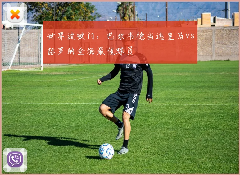 世界波破门，巴尔韦德当选皇马vs赫罗纳全场最佳球员